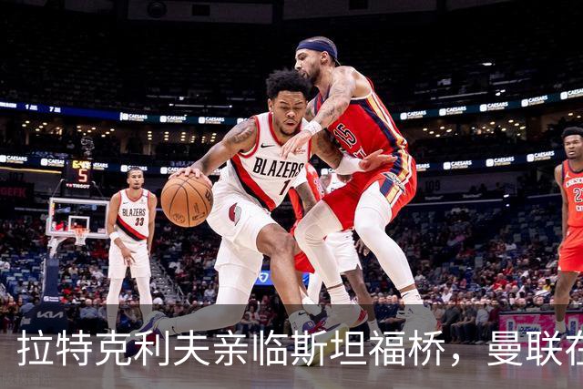 拉特克利夫亲临斯坦福桥，曼联在客场将面临艰难考验