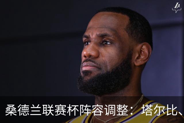 桑德兰联赛杯阵容调整：塔尔比、阿尔德雷特与图季耶罗夫或将首发登场