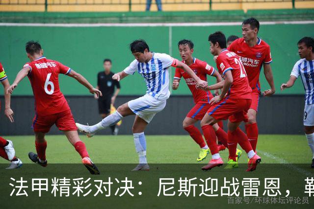 法甲精彩对决：尼斯迎战雷恩，勒阿弗尔挑战大巴黎，里尔对战朗斯