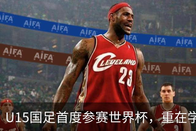 U15国足首度参赛世界杯，重在学习与交流的重要性